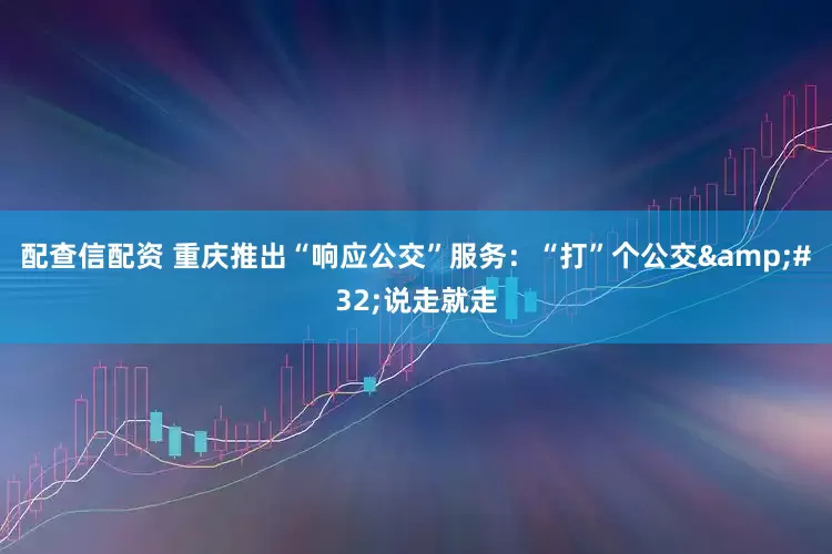 配查信配资 重庆推出“响应公交”服务：“打”个公交&#32;说走就走