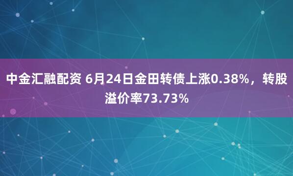 中金汇融配资 6月24日金田转债上涨0.38%，转股溢价率73.73%