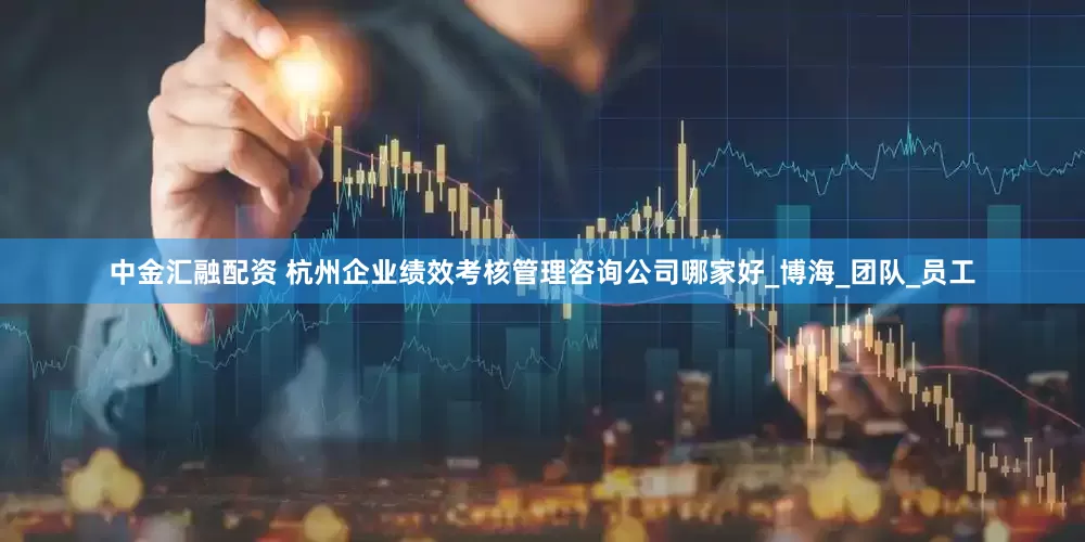 中金汇融配资 杭州企业绩效考核管理咨询公司哪家好_博海_团队_员工