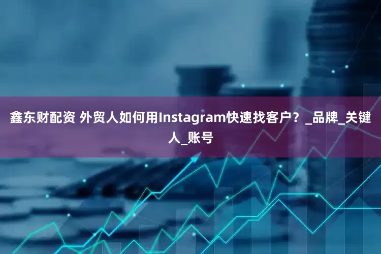 鑫东财配资 外贸人如何用Instagram快速找客户？_品牌_关键人_账号