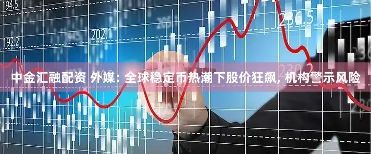 中金汇融配资 外媒: 全球稳定币热潮下股价狂飙, 机构警示风险