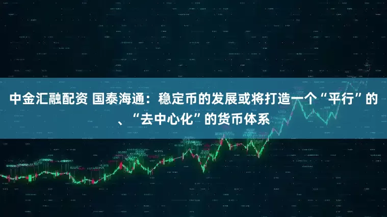 中金汇融配资 国泰海通：稳定币的发展或将打造一个“平行”的、“去中心化”的货币体系