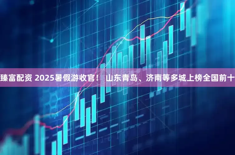臻富配资 2025暑假游收官！ 山东青岛、济南等多城上榜全国前十