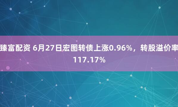 臻富配资 6月27日宏图转债上涨0.96%，转股溢价率117.17%