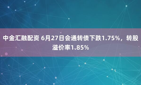 中金汇融配资 6月27日会通转债下跌1.75%，转股溢价率1.85%