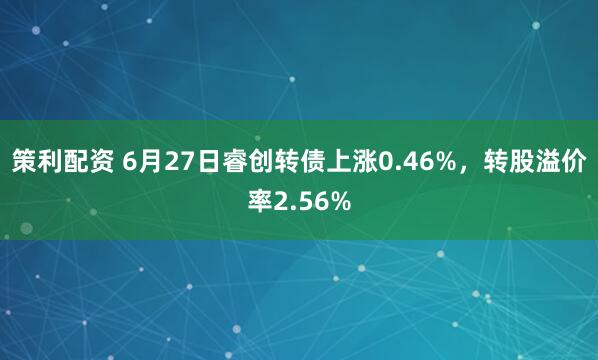 策利配资 6月27日睿创转债上涨0.46%，转股溢价率2.56%