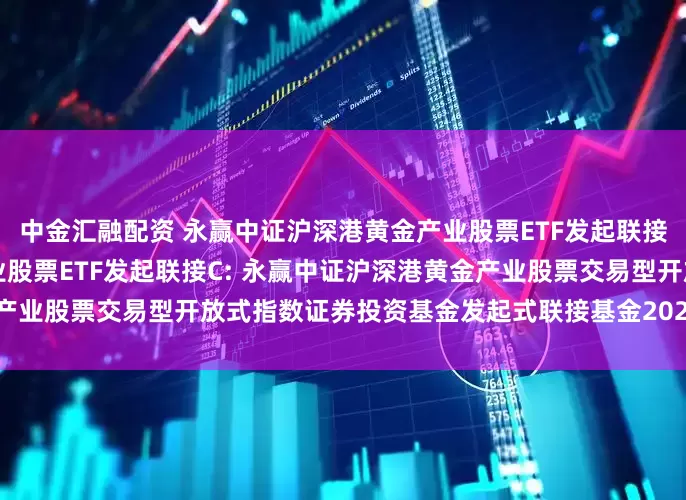 中金汇融配资 永赢中证沪深港黄金产业股票ETF发起联接A,永赢中证沪深港黄金产业股票ETF发起联接C: 永赢中证沪深港黄金产业股票交易型开放式指数证券投资基金发起式联接基金2025年第2季度报告