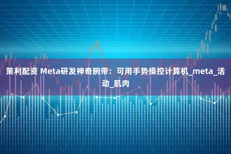 策利配资 Meta研发神奇腕带：可用手势操控计算机_meta_活动_肌肉