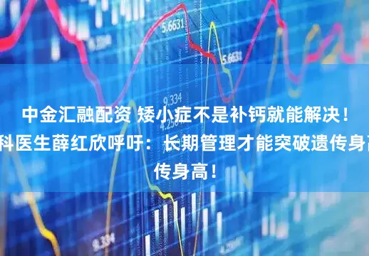 中金汇融配资 矮小症不是补钙就能解决！儿科医生薛红欣呼吁：长期管理才能突破遗传身高！