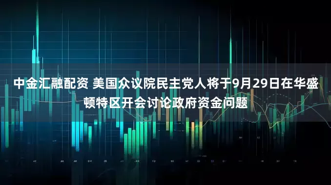 中金汇融配资 美国众议院民主党人将于9月29日在华盛顿特区开会讨论政府资金问题