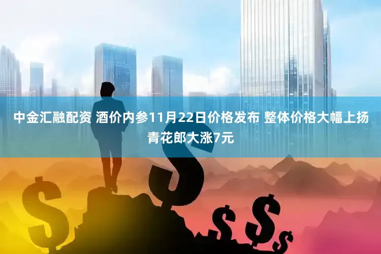 中金汇融配资 酒价内参11月22日价格发布 整体价格大幅上扬青花郎大涨7元