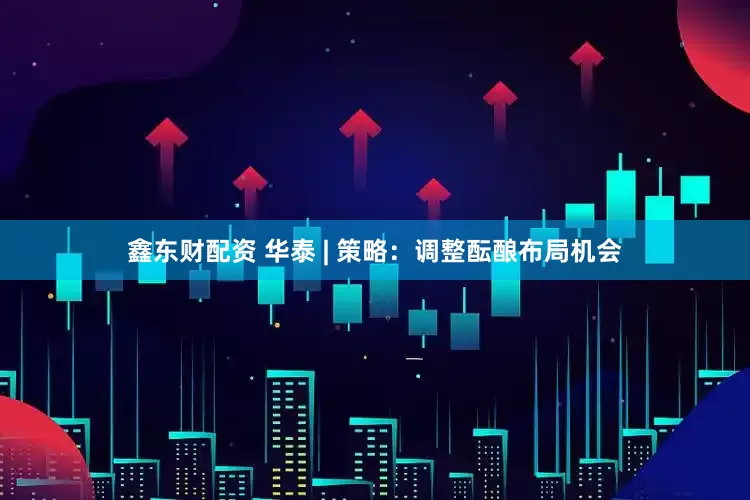 鑫东财配资 华泰 | 策略：调整酝酿布局机会