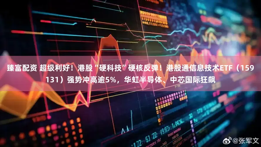 臻富配资 超级利好！港股“硬科技”硬核反弹！港股通信息技术ETF（159131）强势冲高逾5%，华虹半导体、中芯国际狂飙