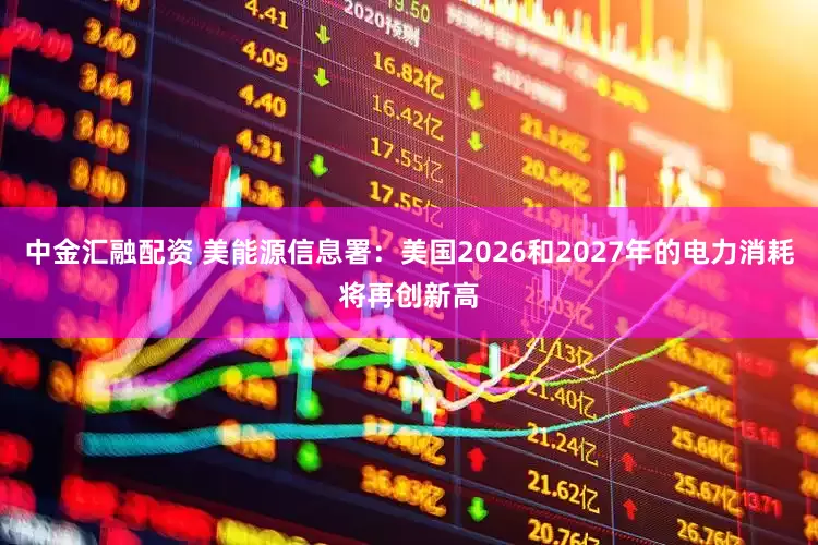 中金汇融配资 美能源信息署：美国2026和2027年的电力消耗将再创新高