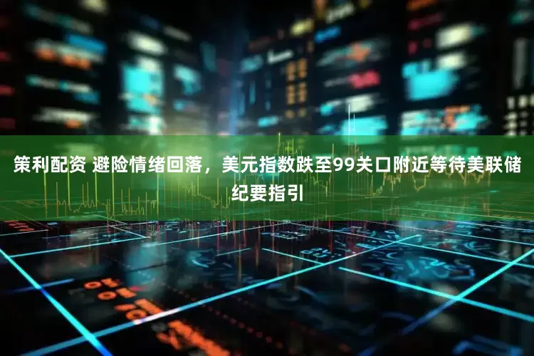 策利配资 避险情绪回落，美元指数跌至99关口附近等待美联储纪要指引