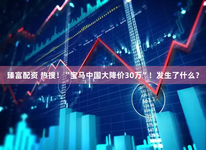 臻富配资 热搜！“宝马中国大降价30万”！发生了什么？