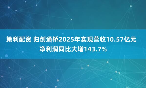 策利配资 归创通桥2025年实现营收10.57亿元  净利润同比大增143.7%