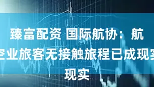 臻富配资 国际航协：航空业旅客无接触旅程已成现实