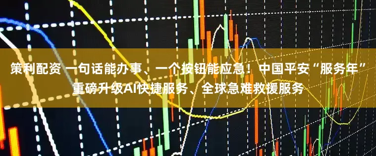 策利配资 一句话能办事、一个按钮能应急！中国平安“服务年”重磅升级AI快捷服务、全球急难救援服务
